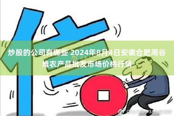 炒股的公司有哪些 2024年8月4日安徽合肥周谷堆农产品批发市场价格行情