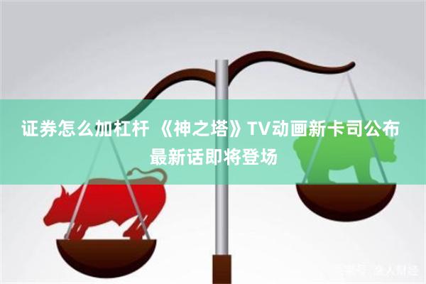 证券怎么加杠杆 《神之塔》TV动画新卡司公布 最新话即将登场