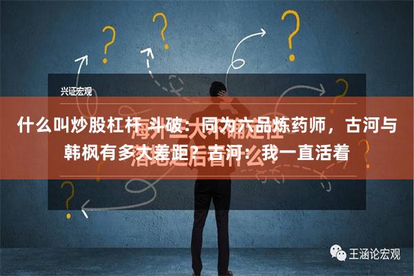 什么叫炒股杠杆 斗破：同为六品炼药师，古河与韩枫有多大差距？古河：我一直活着