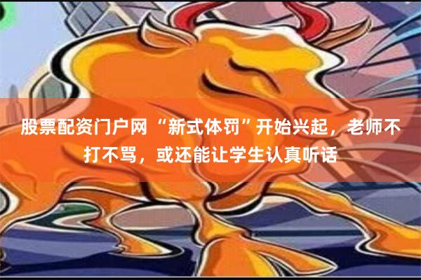 股票配资门户网 “新式体罚”开始兴起，老师不打不骂，或还能让学生认真听话