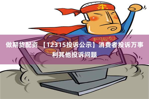 做期货配资 【12315投诉公示】消费者投诉万事利其他投诉问题