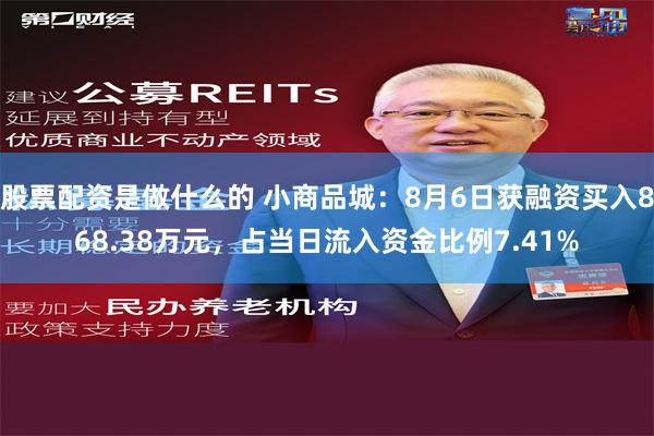 股票配资是做什么的 小商品城：8月6日获融资买入868.38万元，占当日流入资金比例7.41%