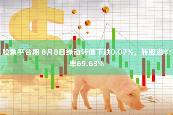 股票平台期 8月8日绿动转债下跌0.07%，转股溢价率69.63%