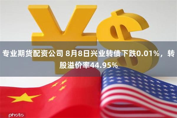 专业期货配资公司 8月8日兴业转债下跌0.01%，转股溢价率44.95%