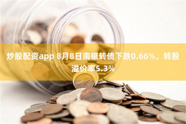 炒股配资app 8月8日南银转债下跌0.66%，转股溢价率5.3%