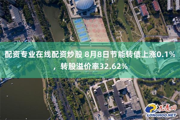 配资专业在线配资炒股 8月8日节能转债上涨0.1%，转股溢价率32.62%