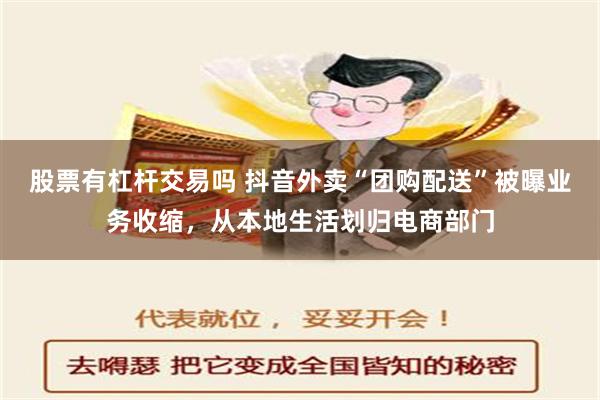 股票有杠杆交易吗 抖音外卖“团购配送”被曝业务收缩，从本地生活划归电商部门