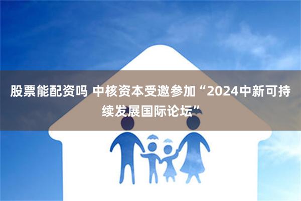 股票能配资吗 中核资本受邀参加“2024中新可持续发展国际论坛”