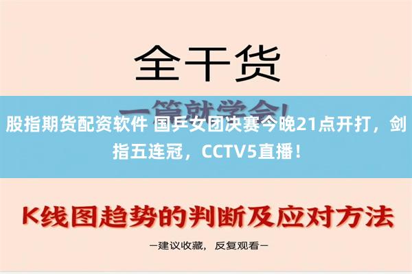 股指期货配资软件 国乒女团决赛今晚21点开打，剑指五连冠，CCTV5直播！