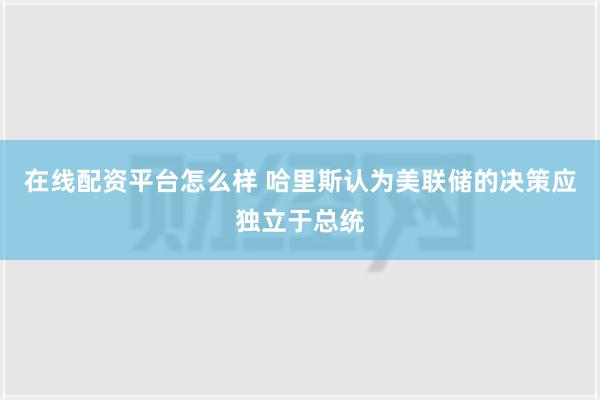 在线配资平台怎么样 哈里斯认为美联储的决策应独立于总统