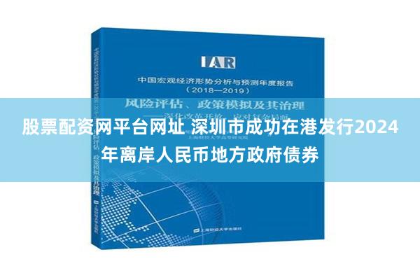 股票配资网平台网址 深圳市成功在港发行2024年离岸人民币地方政府债券