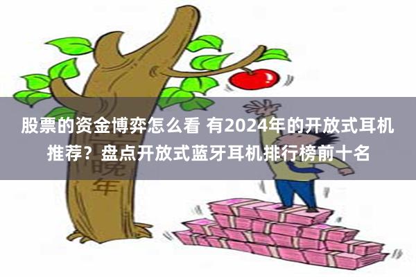 股票的资金博弈怎么看 有2024年的开放式耳机推荐？盘点开放式蓝牙耳机排行榜前十名