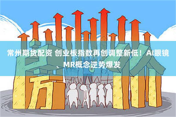 常州期货配资 创业板指数再创调整新低！AI眼镜、MR概念逆势爆发