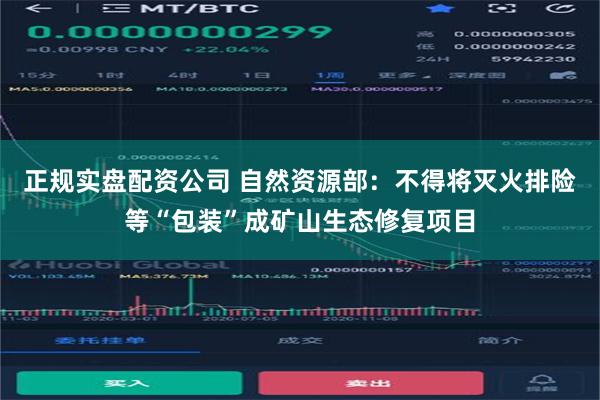 正规实盘配资公司 自然资源部：不得将灭火排险等“包装”成矿山生态修复项目