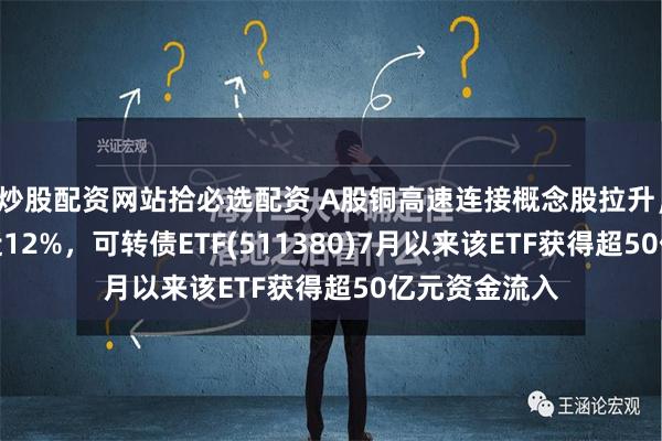 炒股配资网站拾必选配资 A股铜高速连接概念股拉升，精达转债涨近12%，可转债ETF(511380)7月以来该ETF获得超50亿元资金流入