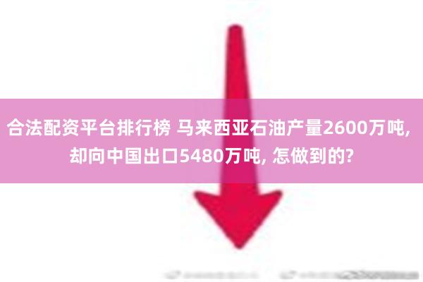 合法配资平台排行榜 马来西亚石油产量2600万吨, 却向中国出口5480万吨, 怎做到的?