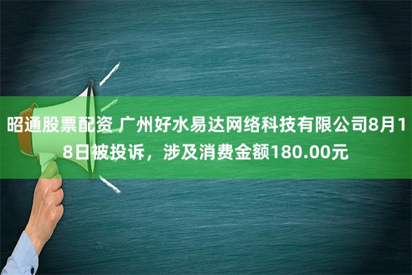 昭通股票配资 广州好水易达网络科技有限公司8月18日被投诉，涉及消费金额180.00元