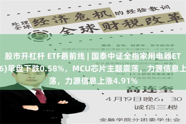 股市开杠杆 ETF最前线 | 国泰中证全指家用电器ETF(159996)早盘下跌0.58%，MCU芯片主题震荡，力源信息上涨4.91%