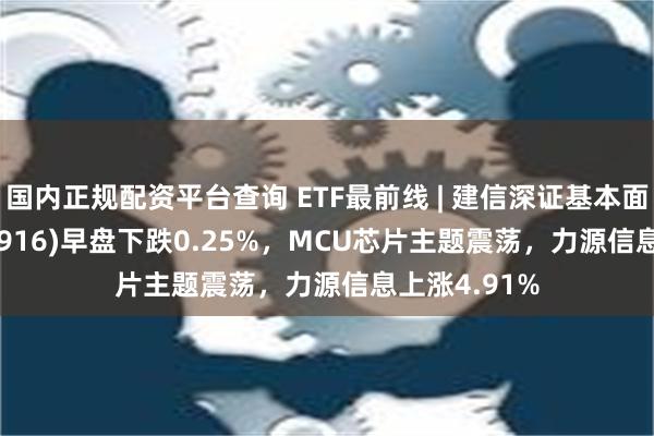 国内正规配资平台查询 ETF最前线 | 建信深证基本面60ETF(159916)早盘下跌0.25%，MCU芯片主题震荡，力源信息上涨4.91%