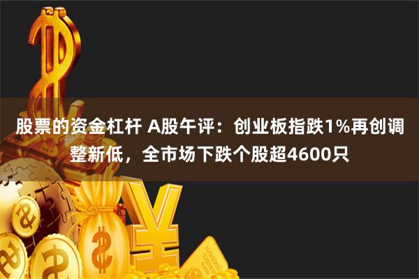 股票的资金杠杆 A股午评：创业板指跌1%再创调整新低，全市场下跌个股超4600只