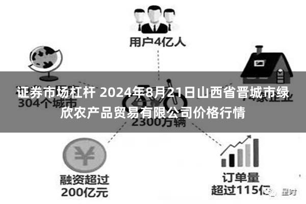 证券市场杠杆 2024年8月21日山西省晋城市绿欣农产品贸易有限公司价格行情