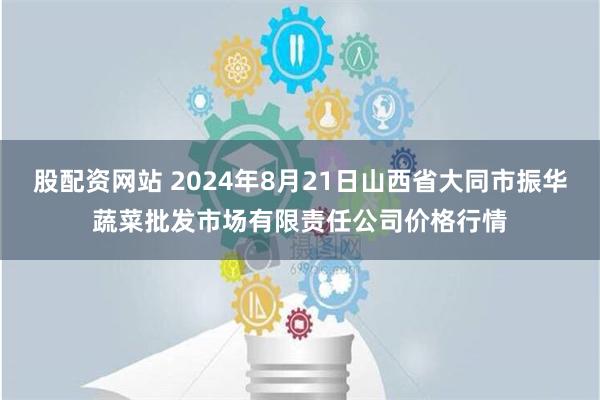 股配资网站 2024年8月21日山西省大同市振华蔬菜批发市场有限责任公司价格行情