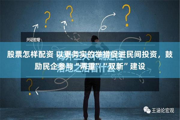 股票怎样配资 以更务实的举措促进民间投资，鼓励民企参与“两重”“双新”建设