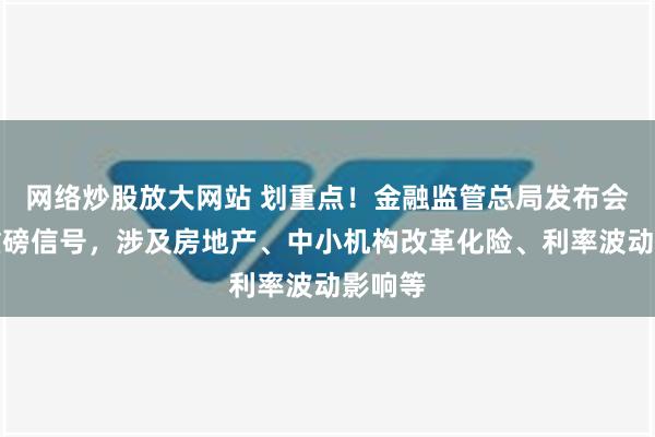 网络炒股放大网站 划重点！金融监管总局发布会释放重磅信号，涉及房地产、中小机构改革化险、利率波动影响等