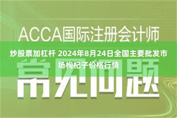 炒股票加杠杆 2024年8月24日全国主要批发市场枸杞子价格行情