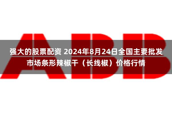 强大的股票配资 2024年8月24日全国主要批发市场条形辣椒干（长线椒）价格行情