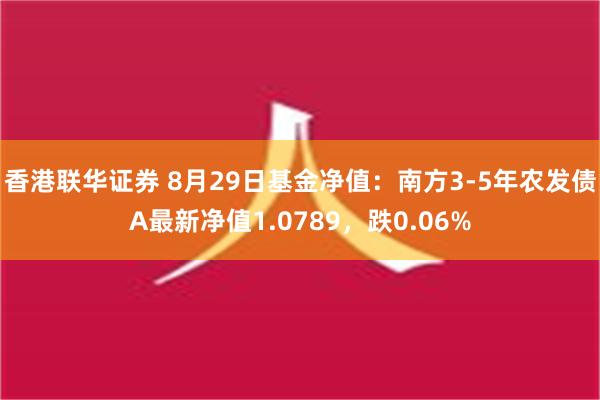 香港联华证券 8月29日基金净值：南方3-5年农发债A最新净值1.0789，跌0.06%