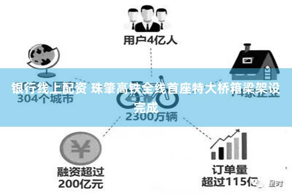 银行线上配资 珠肇高铁全线首座特大桥箱梁架设完成