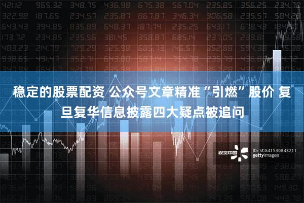 稳定的股票配资 公众号文章精准“引燃”股价 复旦复华信息披露四大疑点被追问