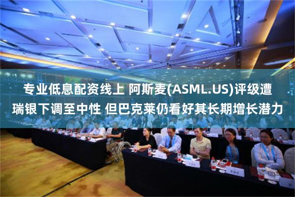 专业低息配资线上 阿斯麦(ASML.US)评级遭瑞银下调至中性 但巴克莱仍看好其长期增长潜力