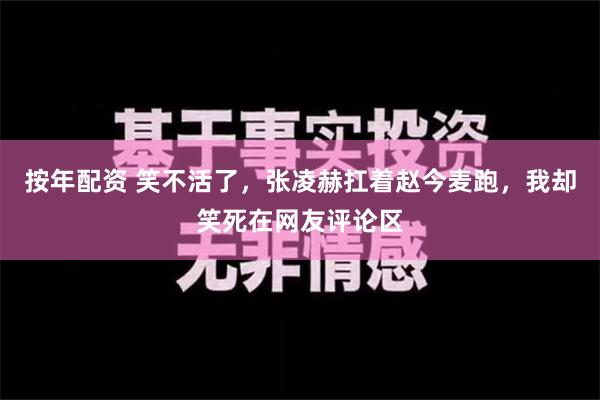 按年配资 笑不活了，张凌赫扛着赵今麦跑，我却笑死在网友评论区