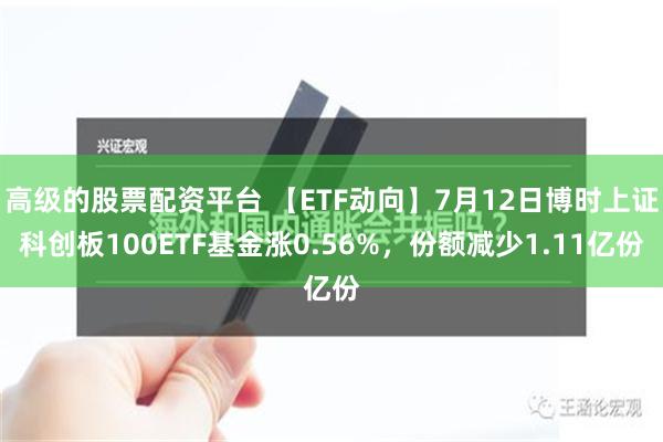 高级的股票配资平台 【ETF动向】7月12日博时上证科创板100ETF基金涨0.56%，份额减少1.11亿份