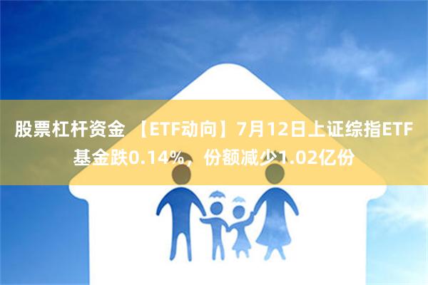 股票杠杆资金 【ETF动向】7月12日上证综指ETF基金跌0.14%，份额减少1.02亿份