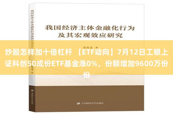 炒股怎样加十倍杠杆 【ETF动向】7月12日工银上证科创50成份ETF基金涨0%，份额增加9600万份