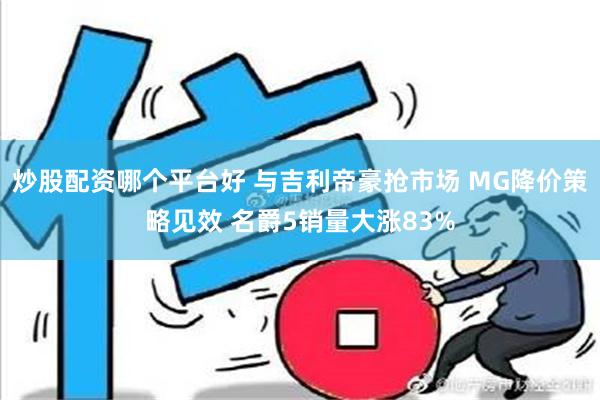 炒股配资哪个平台好 与吉利帝豪抢市场 MG降价策略见效 名爵5销量大涨83%