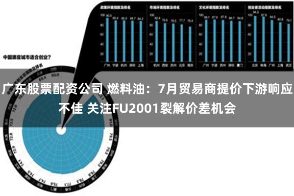 广东股票配资公司 燃料油：7月贸易商提价下游响应不佳 关注FU2001裂解价差机会