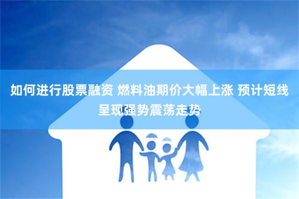 如何进行股票融资 燃料油期价大幅上涨 预计短线呈现强势震荡走势