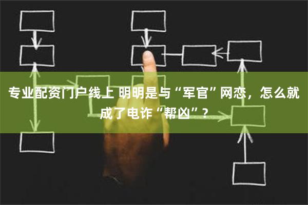 专业配资门户线上 明明是与“军官”网恋，怎么就成了电诈“帮凶”？