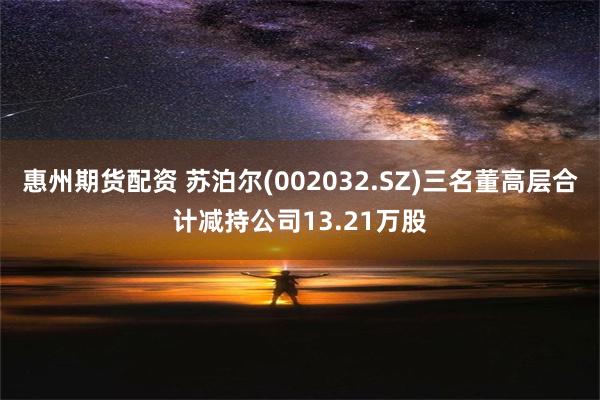 惠州期货配资 苏泊尔(002032.SZ)三名董高层合计减持公司13.21万股