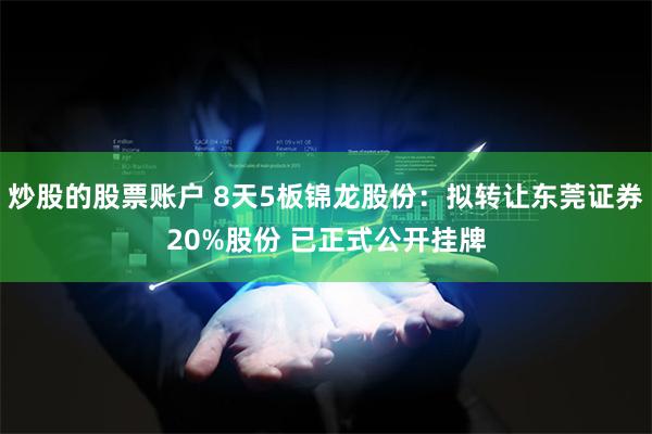 炒股的股票账户 8天5板锦龙股份：拟转让东莞证券20%股份 已正式公开挂牌