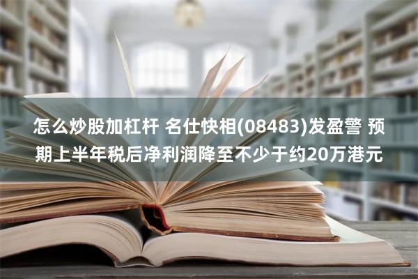 怎么炒股加杠杆 名仕快相(08483)发盈警 预期上半年税后净利润降至不少于约20万港元