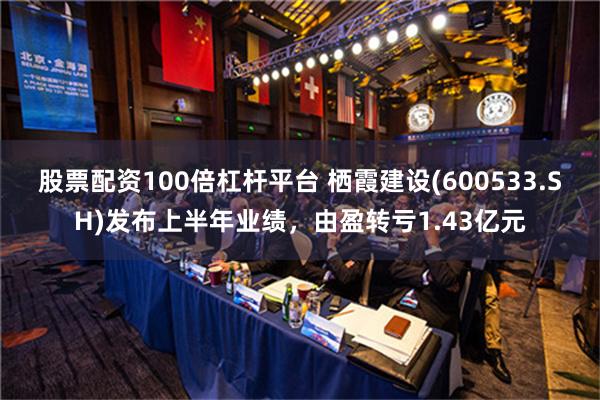 股票配资100倍杠杆平台 栖霞建设(600533.SH)发布上半年业绩，由盈转亏1.43亿元