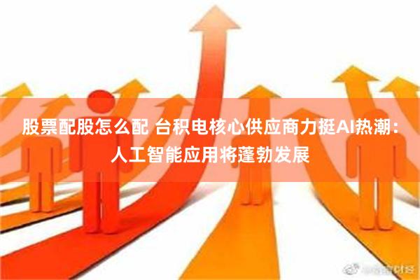 股票配股怎么配 台积电核心供应商力挺AI热潮：人工智能应用将蓬勃发展