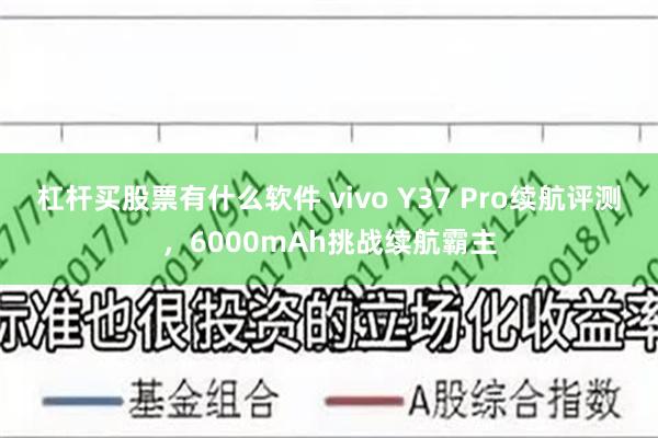 杠杆买股票有什么软件 vivo Y37 Pro续航评测，6000mAh挑战续航霸主