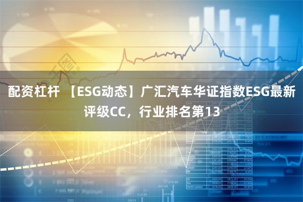 配资杠杆 【ESG动态】广汇汽车华证指数ESG最新评级CC，行业排名第13