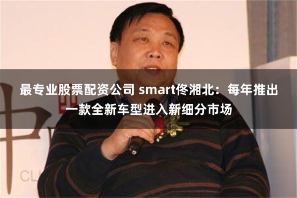 最专业股票配资公司 smart佟湘北：每年推出一款全新车型进入新细分市场